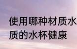 使用哪种材质水杯喝水更健康 什么材质的水杯健康