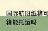 国际航班纸箱可以托运吗 国际航班纸箱能托运吗