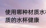 使用哪种材质水杯喝水更健康 什么材质的水杯健康
