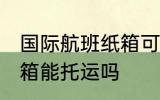 国际航班纸箱可以托运吗 国际航班纸箱能托运吗
