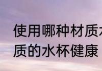 使用哪种材质水杯喝水更健康 什么材质的水杯健康