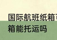 国际航班纸箱可以托运吗 国际航班纸箱能托运吗