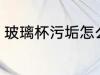 玻璃杯污垢怎么洗 玻璃杯污垢如何洗