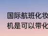 国际航班化妆品可以带上飞机吗 坐飞机是可以带化妆品的对吗
