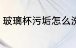 玻璃杯污垢怎么洗 玻璃杯污垢如何洗