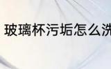 玻璃杯污垢怎么洗 玻璃杯污垢如何洗