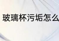 玻璃杯污垢怎么洗 玻璃杯污垢如何洗