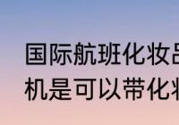 国际航班化妆品可以带上飞机吗 坐飞机是可以带化妆品的对吗