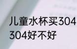 儿童水杯买304的可以吗 儿童水杯买304好不好