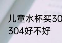 儿童水杯买304的可以吗 儿童水杯买304好不好