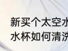 新买个太空水杯怎么清洗 新买个太空水杯如何清洗