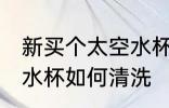 新买个太空水杯怎么清洗 新买个太空水杯如何清洗