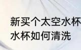 新买个太空水杯怎么清洗 新买个太空水杯如何清洗