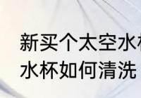 新买个太空水杯怎么清洗 新买个太空水杯如何清洗