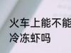 火车上能不能带冷冻虾 火车上可以带冷冻虾吗