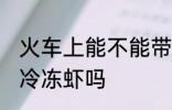 火车上能不能带冷冻虾 火车上可以带冷冻虾吗