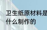卫生纸原材料是什么 卫生纸原材料是什么制作的