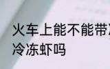 火车上能不能带冷冻虾 火车上可以带冷冻虾吗