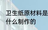 卫生纸原材料是什么 卫生纸原材料是什么制作的
