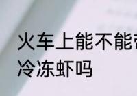 火车上能不能带冷冻虾 火车上可以带冷冻虾吗