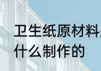 卫生纸原材料是什么 卫生纸原材料是什么制作的