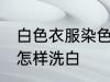 白色衣服染色如何洗白 白色衣服染色怎样洗白