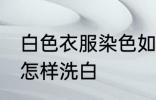 白色衣服染色如何洗白 白色衣服染色怎样洗白
