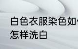 白色衣服染色如何洗白 白色衣服染色怎样洗白