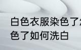 白色衣服染色了怎么洗白 白色衣服染色了如何洗白