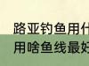 路亚钓鱼用什么鱼线最好用 路亚钓鱼用啥鱼线最好用