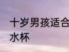 十岁男孩适合用哪种水杯 适合男孩的水杯