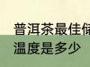 普洱茶最佳储存温度 普洱茶最佳储存温度是多少