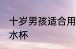 十岁男孩适合用哪种水杯 适合男孩的水杯