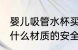 婴儿吸管水杯买哪种好 婴儿吸管水杯什么材质的安全
