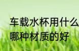 车载水杯用什么材质的好 车载水杯用哪种材质的好