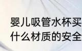 婴儿吸管水杯买哪种好 婴儿吸管水杯什么材质的安全