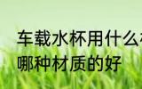 车载水杯用什么材质的好 车载水杯用哪种材质的好