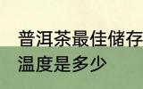 普洱茶最佳储存温度 普洱茶最佳储存温度是多少