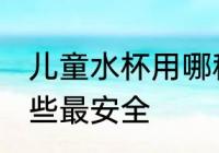 儿童水杯用哪种最安全 儿童水杯用哪些最安全