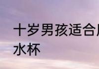 十岁男孩适合用哪种水杯 适合男孩的水杯