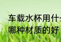 车载水杯用什么材质的好 车载水杯用哪种材质的好