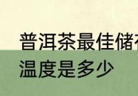 普洱茶最佳储存温度 普洱茶最佳储存温度是多少