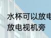 水杯可以放电视机旁吗 水杯是否可以放电视机旁