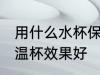 用什么水杯保温效果好 哪种材质的保温杯效果好