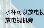 水杯可以放电视机旁吗 水杯是否可以放电视机旁