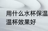 用什么水杯保温效果好 哪种材质的保温杯效果好