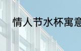 情人节水杯寓意 情人节水杯意义