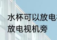水杯可以放电视机旁吗 水杯是否可以放电视机旁