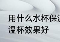用什么水杯保温效果好 哪种材质的保温杯效果好