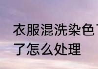 衣服混洗染色了怎么办 衣服混洗染色了怎么处理